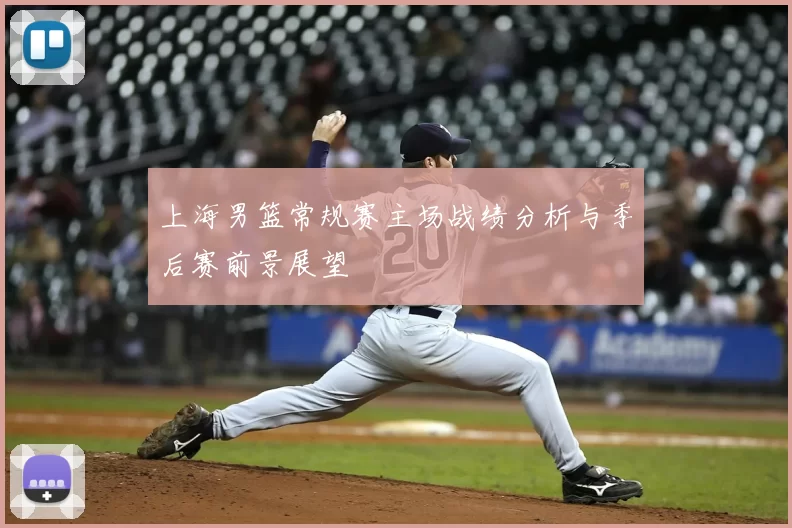 上海男篮常规赛主场战绩分析与季后赛前景展望