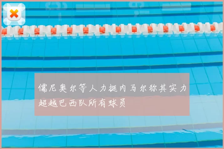 儒尼奥尔等人力挺内马尔称其实力超越巴西队所有球员