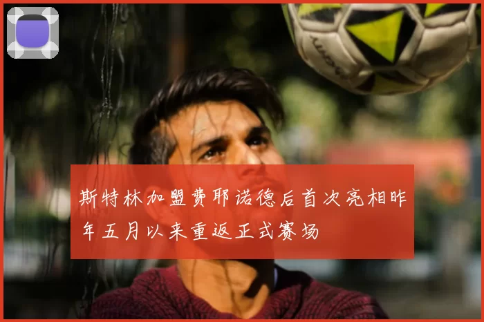 斯特林加盟费耶诺德后首次亮相昨年五月以来重返正式赛场