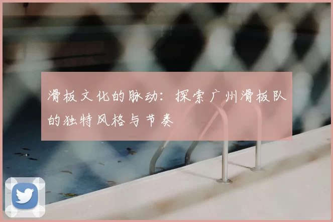 滑板文化的脉动:探索广州滑板队的独特风格与节奏