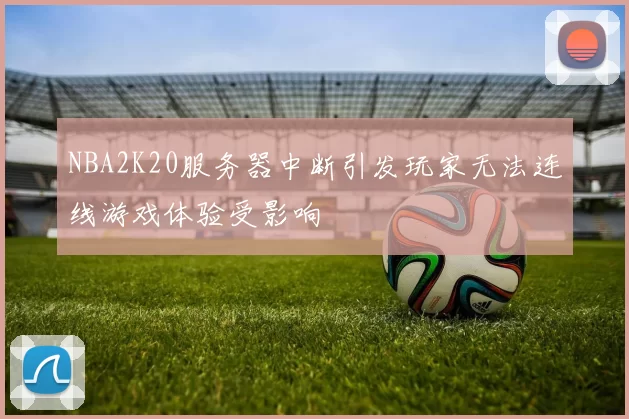 NBA2K20服务器中断引发玩家无法连线游戏体验受影响