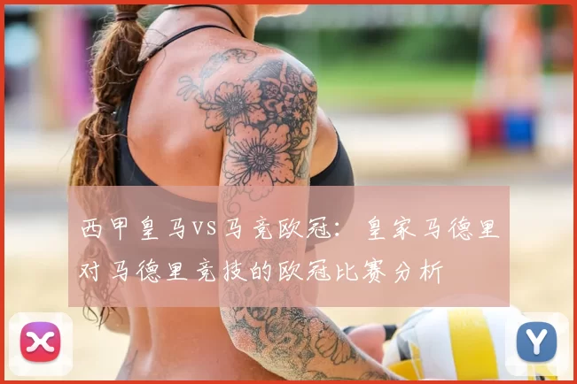西甲皇马vs马竞欧冠:皇家马德里对马德里竞技的欧冠比赛分析