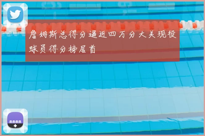 詹姆斯总得分逼近四万分大关现役球员得分榜居首