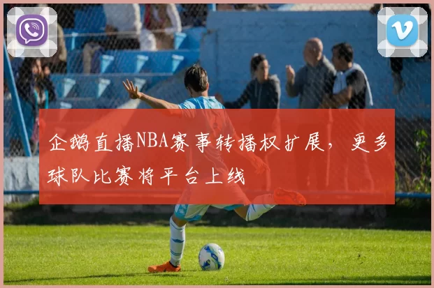 企鹅直播NBA赛事转播权扩展,更多球队比赛将平台上线