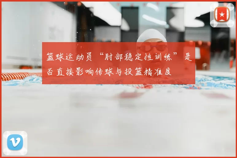 篮球运动员“肘部稳定性训练”是否直接影响传球与投篮精准度