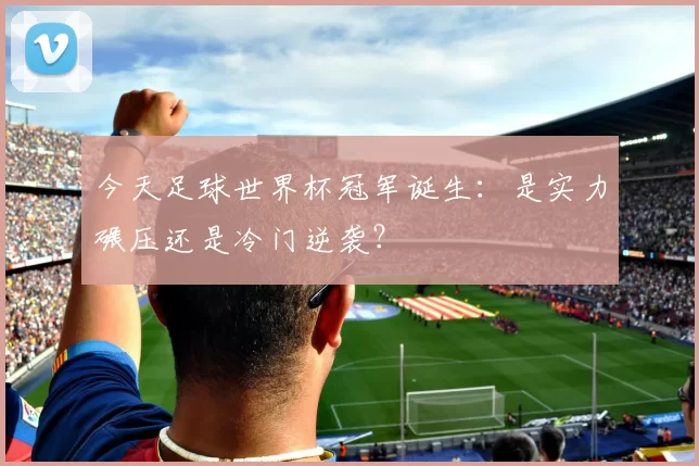 今天足球世界杯冠军诞生：是实力碾压还是冷门逆袭？