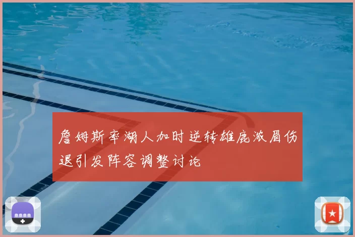 詹姆斯率湖人加时逆转雄鹿浓眉伤退引发阵容调整讨论