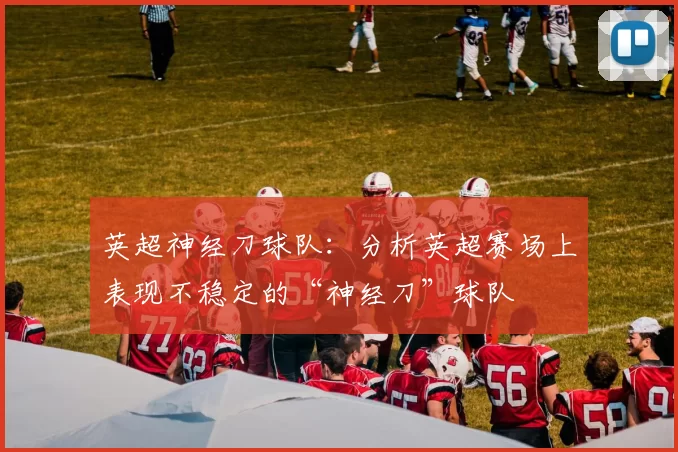 英超神经刀球队:分析英超赛场上表现不稳定的“神经刀”球队