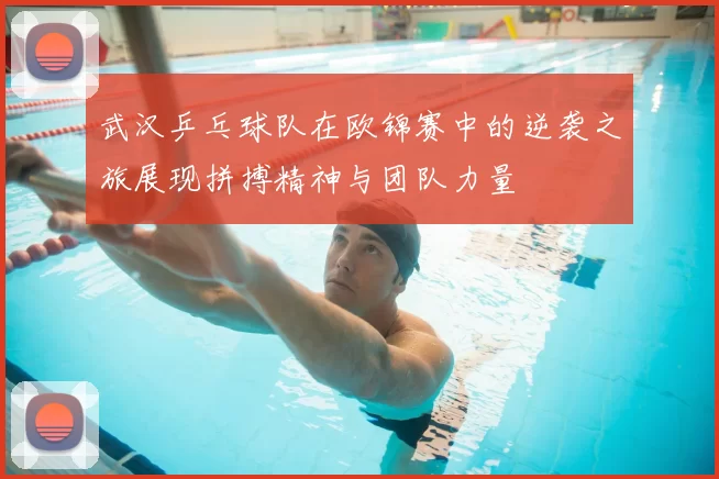 武汉乒乓球队在欧锦赛中的逆袭之旅展现拼搏精神与团队力量
