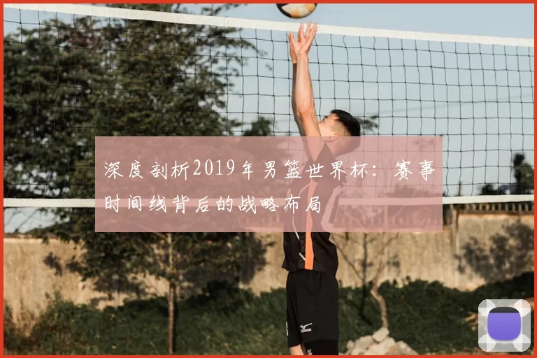 深度剖析2019年男篮世界杯:赛事时间线背后的战略布局