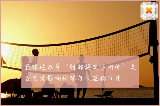 篮球运动员“肘部稳定性训练”是否直接影响传球与投篮精准度
