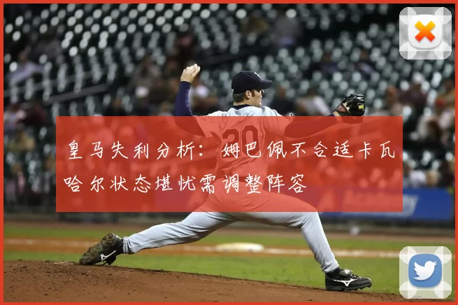 皇马失利分析：姆巴佩不合适卡瓦哈尔状态堪忧需调整阵容