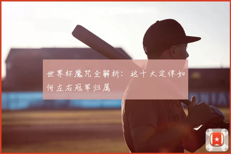 世界杯魔咒全解析:这十大定律如何左右冠军归属