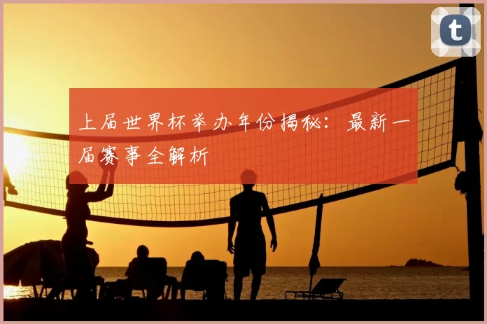 上届世界杯举办年份揭秘:最新一届赛事全解析