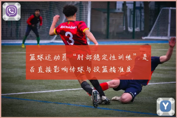 篮球运动员“肘部稳定性训练”是否直接影响传球与投篮精准度