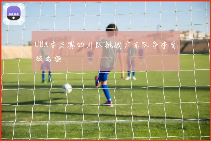 CBA季后赛四川队挑战广东队争夺晋级名额
