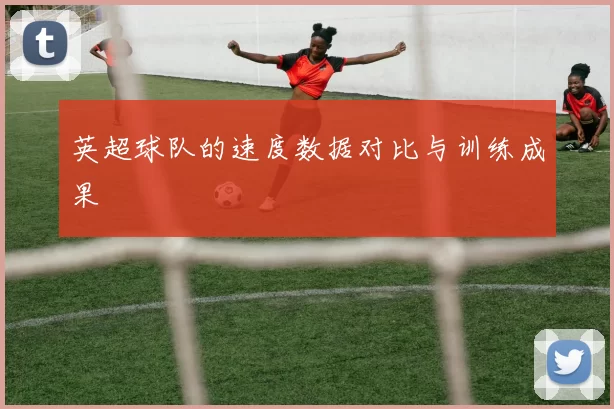 英超球队的速度数据对比与训练成果