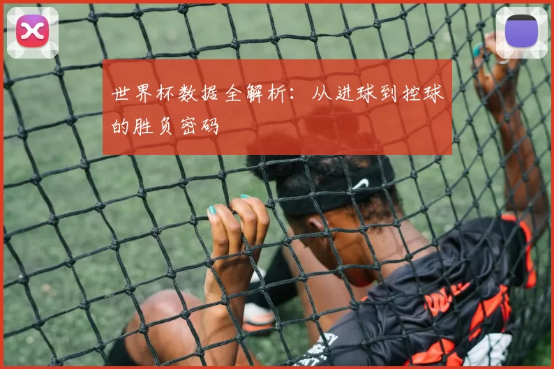 世界杯数据全解析:从进球到控球的胜负密码