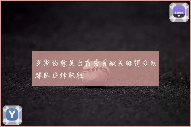 罗斯伤愈复出首秀贡献关键得分助球队逆转取胜