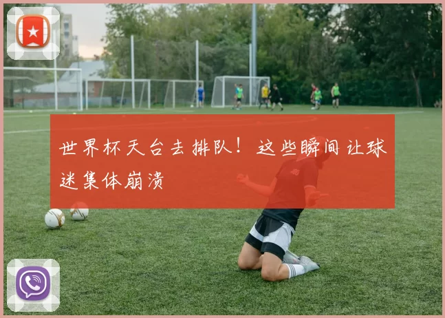 世界杯天台去排队!这些瞬间让球迷集体崩溃