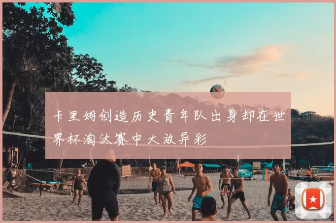 卡里姆创造历史青年队出身却在世界杯淘汰赛中大放异彩
