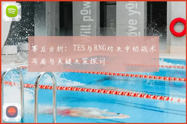 赛后分析:TES与RNG对决中的战术布局与关键决策探讨
