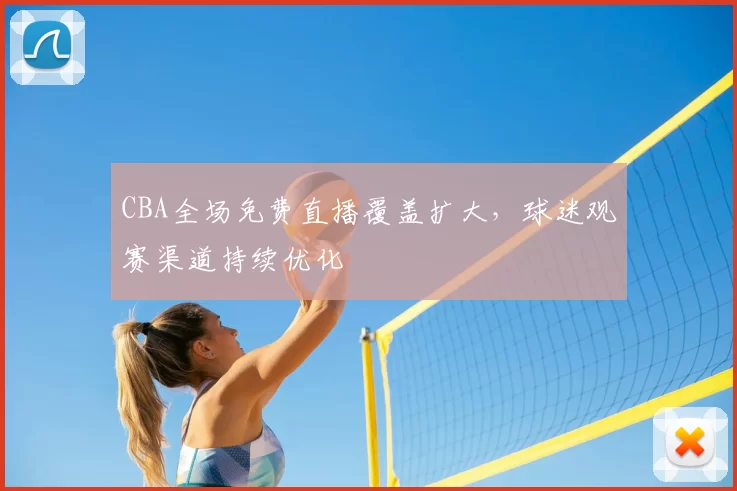 CBA全场免费直播覆盖扩大,球迷观赛渠道持续优化