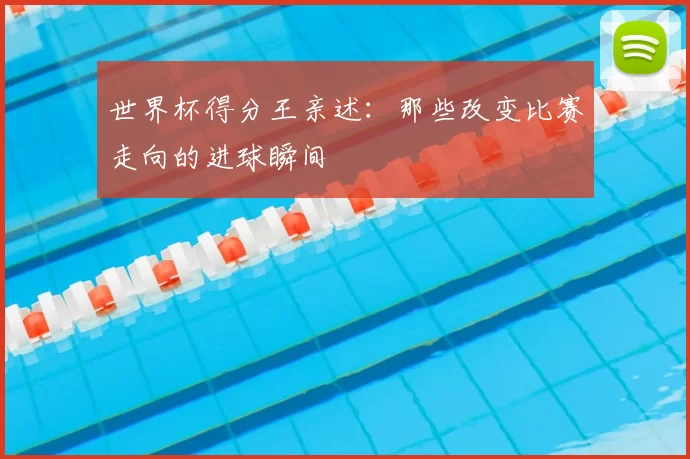 世界杯得分王亲述:那些改变比赛走向的进球瞬间