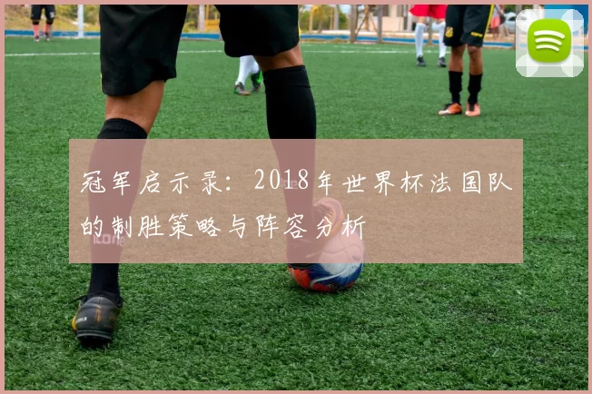 冠军启示录：2018年世界杯法国队的制胜策略与阵容分析