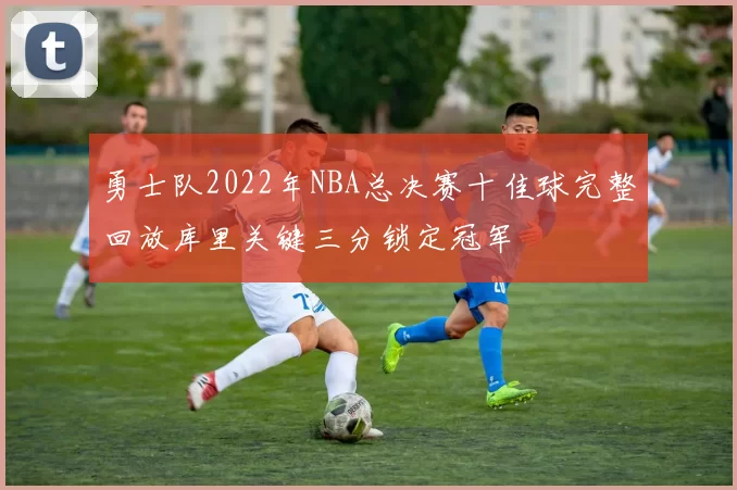 勇士队2022年NBA总决赛十佳球完整回放库里关键三分锁定冠军