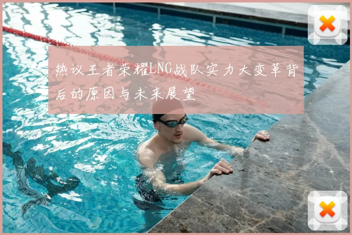 热议王者荣耀LNG战队实力大变革背后的原因与未来展望