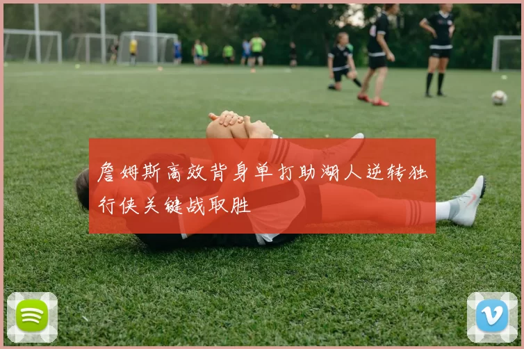 詹姆斯高效背身单打助湖人逆转独行侠关键战取胜