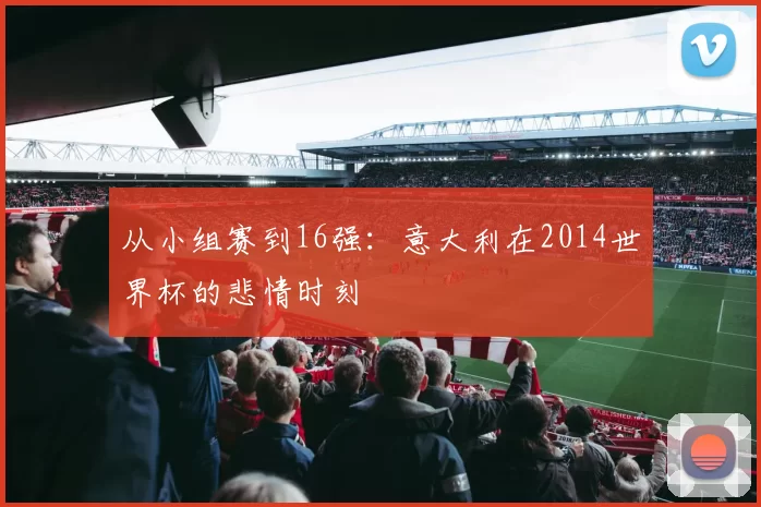 从小组赛到16强：意大利在2014世界杯的悲情时刻