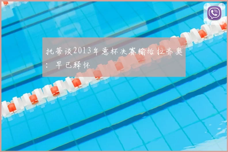 托蒂谈2013年意杯决赛输给拉齐奥:早已释怀
