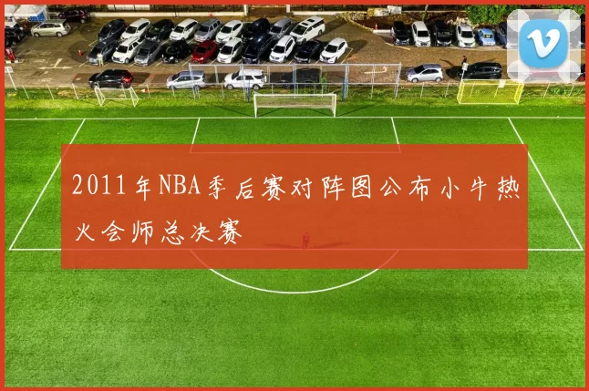2011年NBA季后赛对阵图公布小牛热火会师总决赛