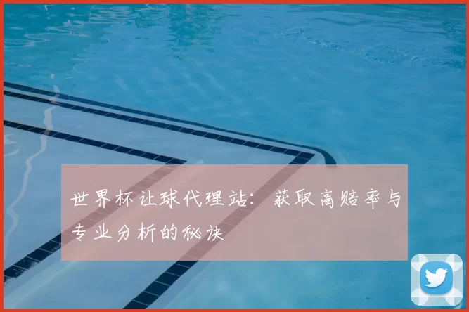 世界杯让球代理站:获取高赔率与专业分析的秘诀