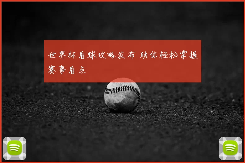 世界杯看球攻略发布 助你轻松掌握赛事看点