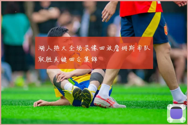 湖人热火全场录像回放詹姆斯率队取胜关键回合集锦