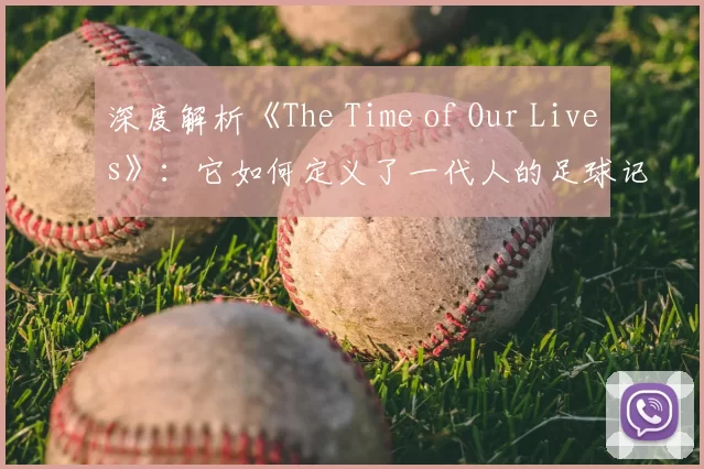 深度解析《The Time of Our Lives》:它如何定义了一代人的足球记忆?