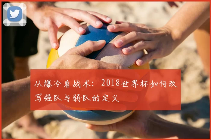 从爆冷看战术:2018世界杯如何改写强队与弱队的定义
