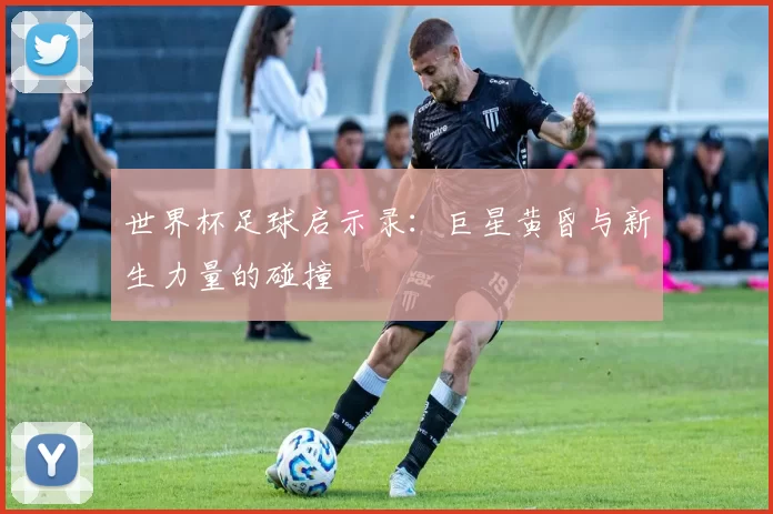 世界杯足球启示录:巨星黄昏与新生力量的碰撞