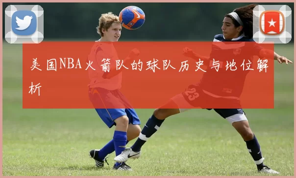 美国NBA火箭队的球队历史与地位解析