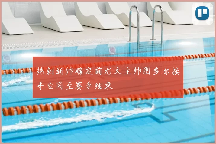 热刺新帅确定前尤文主帅图多尔接手合同至赛季结束