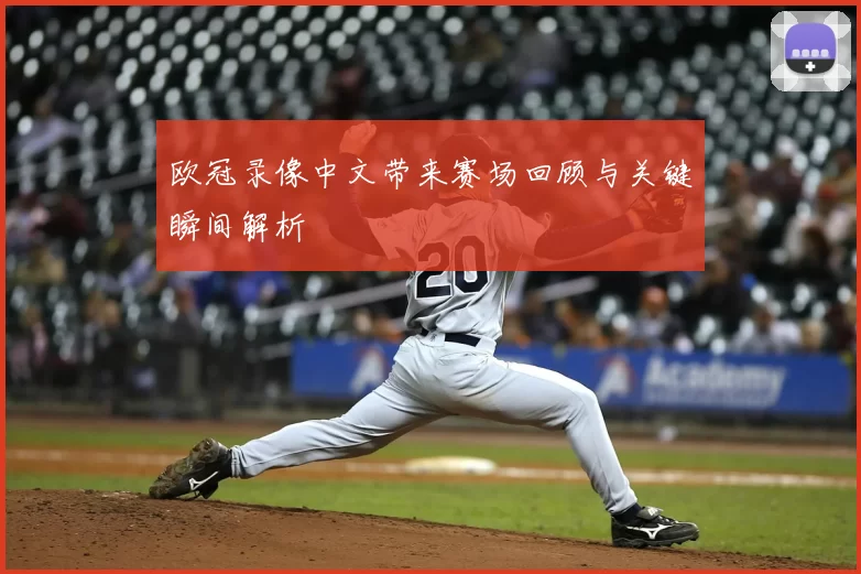 欧冠录像中文带来赛场回顾与关键瞬间解析