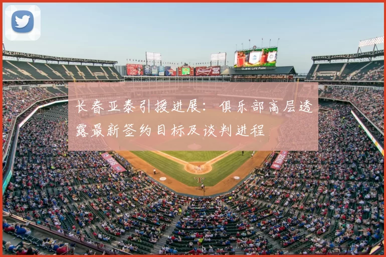 长春亚泰引援进展：俱乐部高层透露最新签约目标及谈判进程