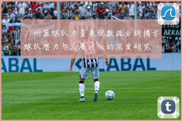 广州篮球队力量表现数据分析揭示球队潜力与发展方向的深度研究