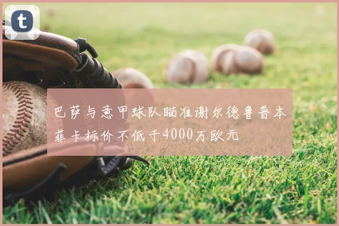巴萨与意甲球队瞄准谢尔德鲁普本菲卡标价不低于4000万欧元