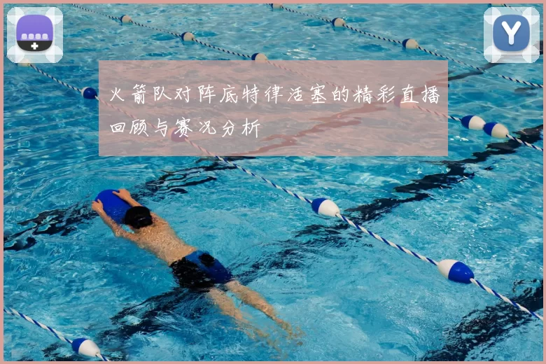 火箭队对阵底特律活塞的精彩直播回顾与赛况分析