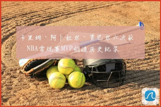 卡里姆·阿卜杜尔·贾巴尔六次获得NBA常规赛MVP创造历史纪录