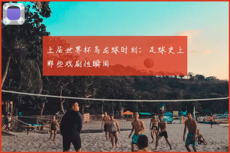 上届世界杯乌龙球时刻:足球史上那些戏剧性瞬间